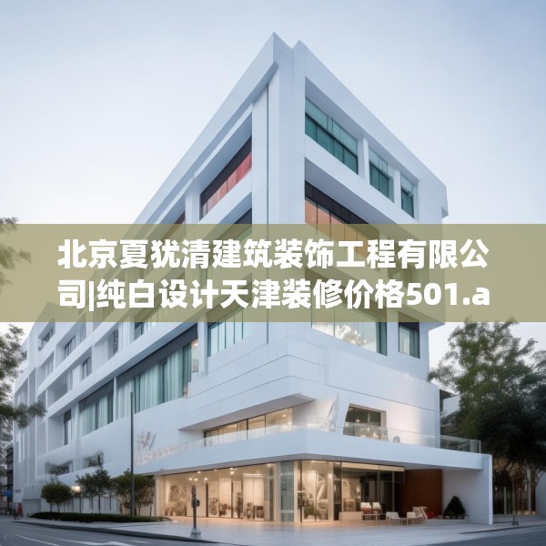 北京夏犹清建筑装饰工程有限公司|纯白设计天津装修价格501.a377b378c381fgy.388fhsg