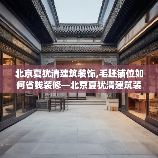 北京夏犹清建筑装饰,毛坯铺位如何省钱装修—北京夏犹清建筑装饰264.a140b141c144fgy.151lkjl