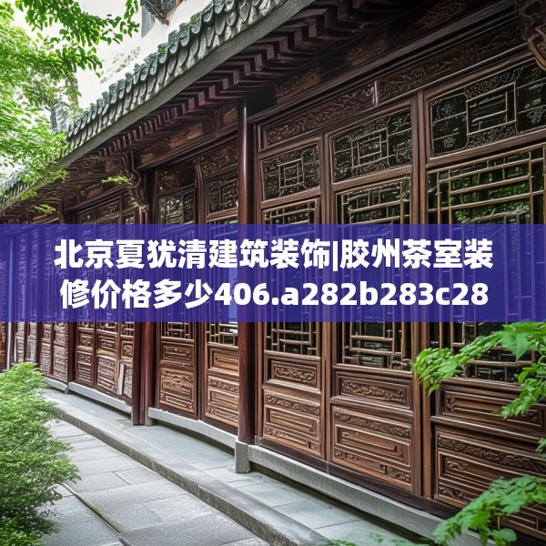 北京夏犹清建筑装饰|胶州茶室装修价格多少406.a282b283c286fgy.293sdA