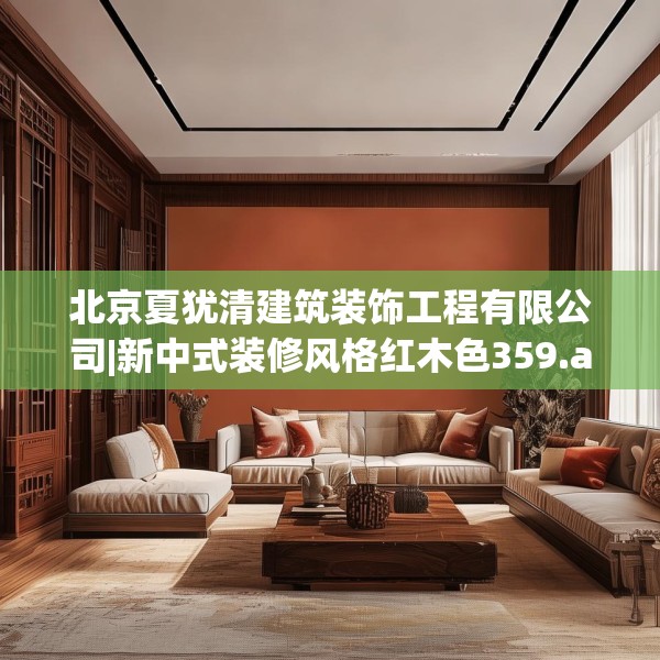 北京夏犹清建筑装饰工程有限公司|新中式装修风格红木色359.a235b236c239fgy.246bnbn