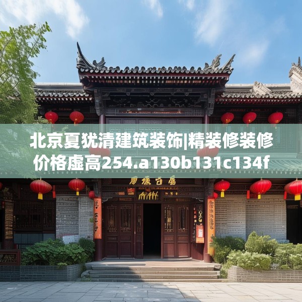 北京夏犹清建筑装饰|精装修装修价格虚高254.a130b131c134fgy.14176677