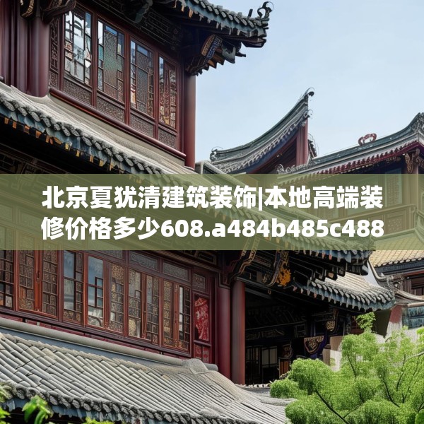 北京夏犹清建筑装饰|本地高端装修价格多少608.a484b485c488fgy.495xczxv