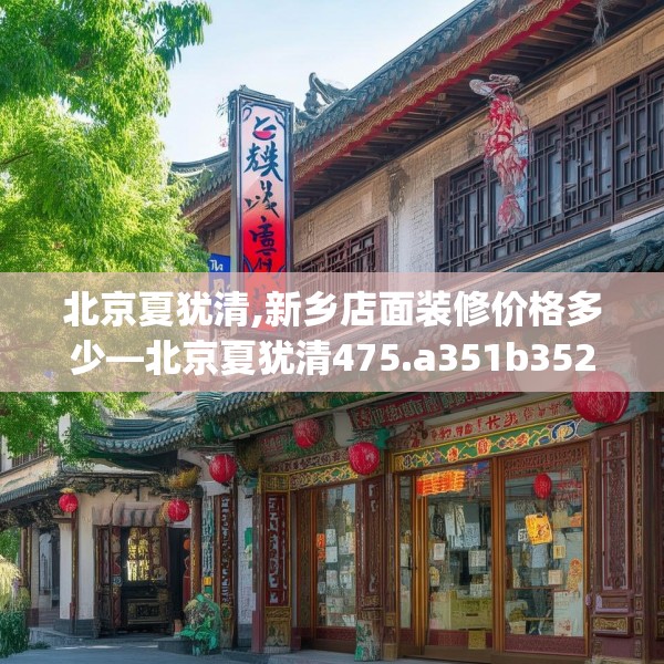北京夏犹清,新乡店面装修价格多少—北京夏犹清475.a351b352c355fgy.362fdsfds