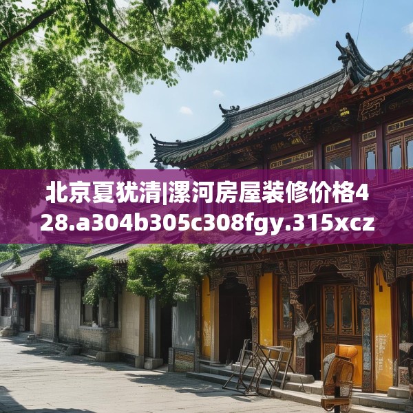 北京夏犹清|漯河房屋装修价格428.a304b305c308fgy.315xczxv