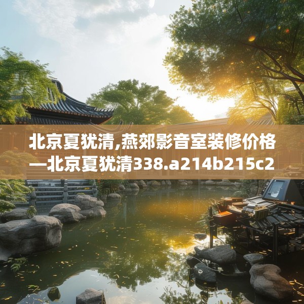 北京夏犹清,燕郊影音室装修价格—北京夏犹清338.a214b215c218fgy.225xczxv