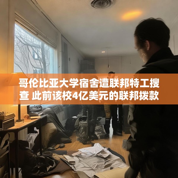哥伦比亚大学宿舍遭联邦特工搜查 此前该校4亿美元的联邦拨款被取消