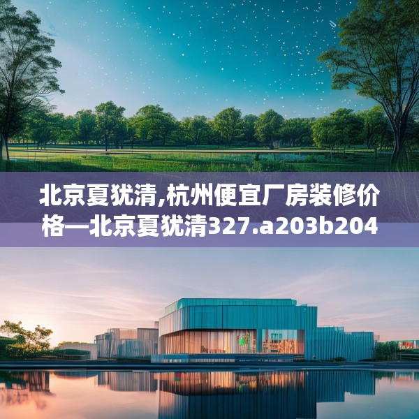北京夏犹清,杭州便宜厂房装修价格—北京夏犹清327.a203b204c207fgy.214uyk