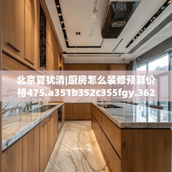 北京夏犹清|厨房怎么装修预算价格475.a351b352c355fgy.362fdsfds