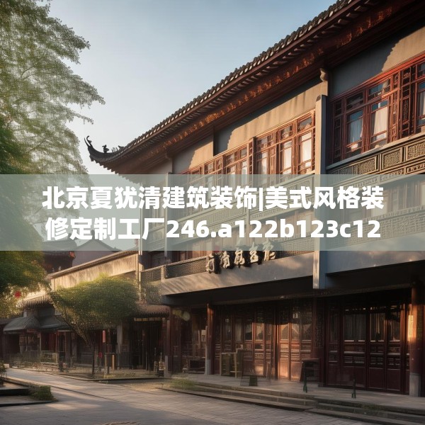 北京夏犹清建筑装饰|美式风格装修定制工厂246.a122b123c126fgy.133lkjl