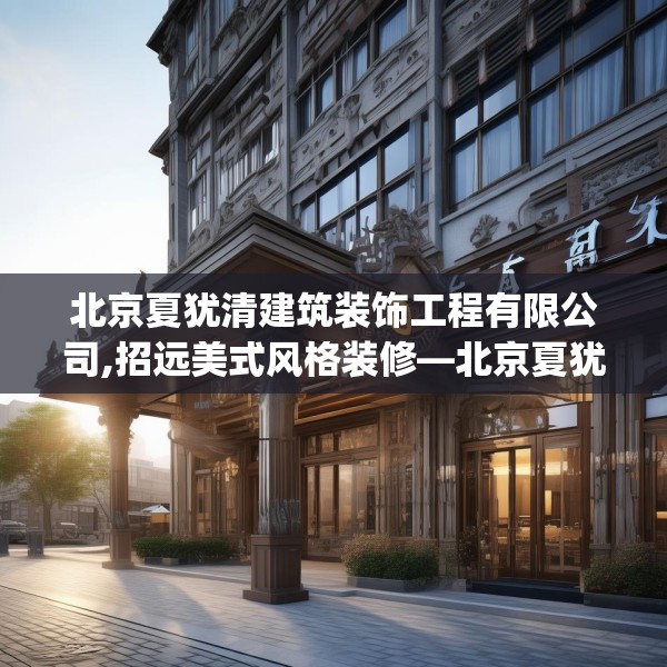 北京夏犹清建筑装饰工程有限公司,招远美式风格装修—北京夏犹清建筑装饰工程有限公司575.a451b452c455fgy.462bnbn