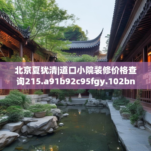 北京夏犹清|道口小院装修价格查询215.a91b92c95fgy.102bnbn