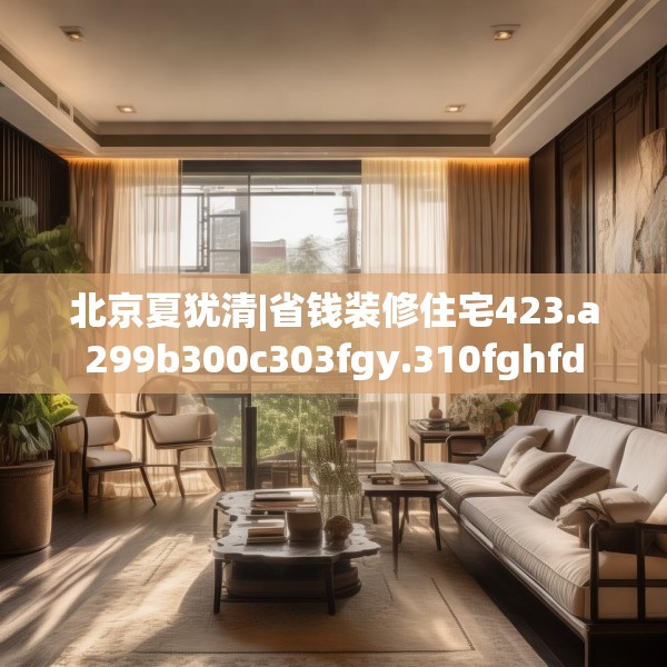 北京夏犹清|省钱装修住宅423.a299b300c303fgy.310fghfd