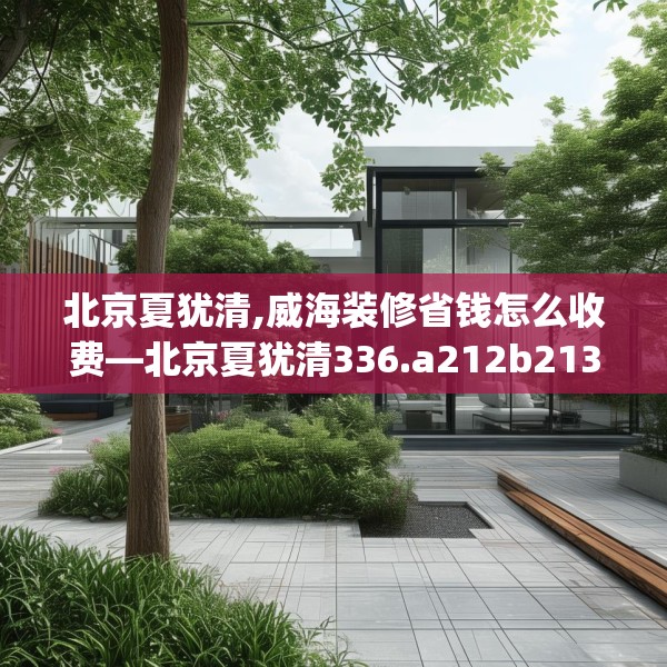 北京夏犹清,威海装修省钱怎么收费—北京夏犹清336.a212b213c216fgy.223lkjl