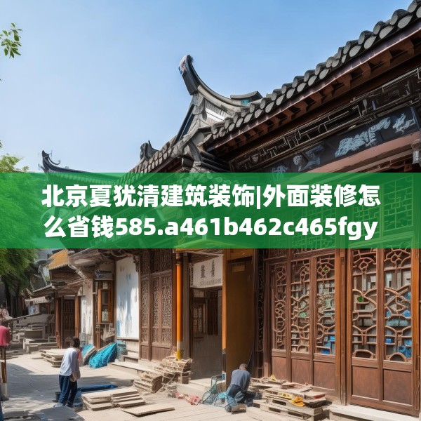 北京夏犹清建筑装饰|外面装修怎么省钱585.a461b462c465fgy.472fghfd