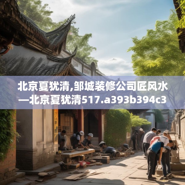 北京夏犹清,邹城装修公司匠风水—北京夏犹清517.a393b394c397fgy.404poiy