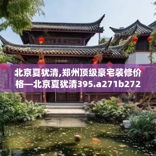 北京夏犹清,郑州顶级豪宅装修价格—北京夏犹清395.a271b272c275fgy.282bnbn