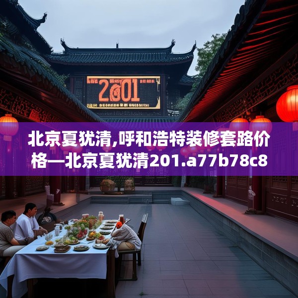 北京夏犹清,呼和浩特装修套路价格—北京夏犹清201.a77b78c81fgy.88uyk