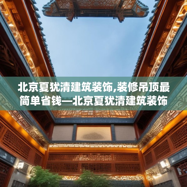 北京夏犹清建筑装饰,装修吊顶最简单省钱—北京夏犹清建筑装饰255.a131b132c135fgy.142uyk