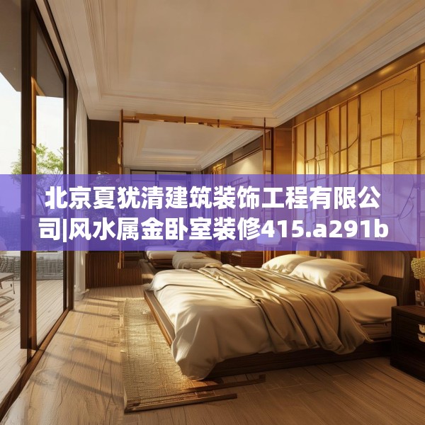 北京夏犹清建筑装饰工程有限公司|风水属金卧室装修415.a291b292c295fgy.302jhhj