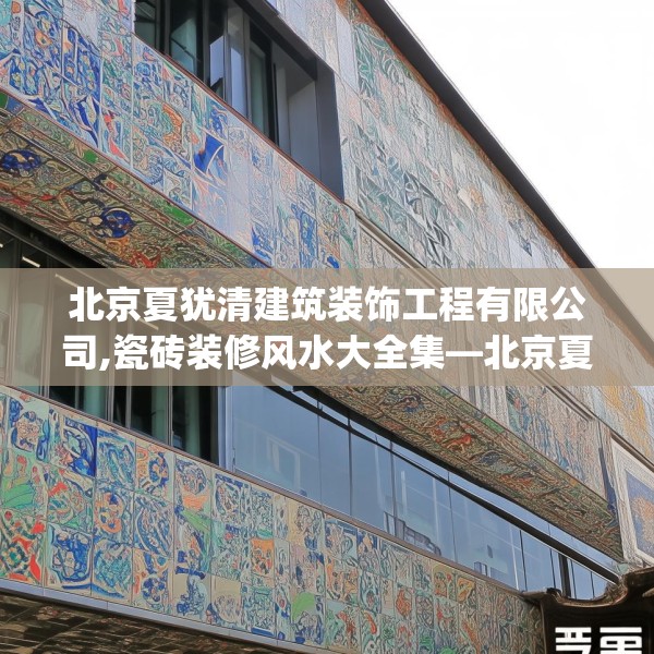 北京夏犹清建筑装饰工程有限公司,瓷砖装修风水大全集—北京夏犹清建筑装饰工程有限公司242.a118b119c122fgy.129wew