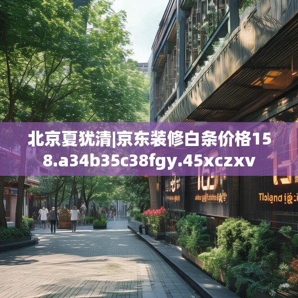 北京夏犹清|京东装修白条价格158.a34b35c38fgy.45xczxv