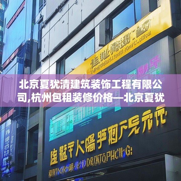 北京夏犹清建筑装饰工程有限公司,杭州包租装修价格—北京夏犹清建筑装饰工程有限公司288.a164b165c168fgy.175nbn