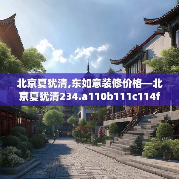 北京夏犹清,东如意装修价格—北京夏犹清234.a110b111c114fgy.121nbn