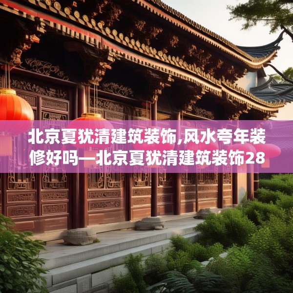 北京夏犹清建筑装饰,风水夸年装修好吗—北京夏犹清建筑装饰282.a158b159c162fgy.169lkjl