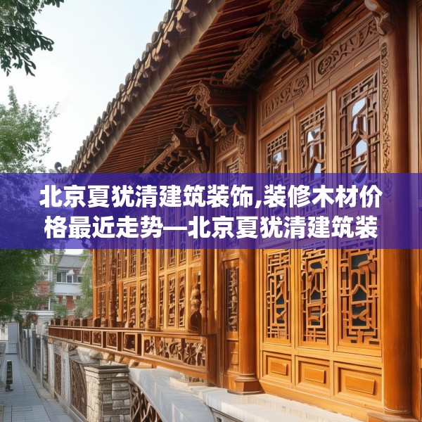 北京夏犹清建筑装饰,装修木材价格最近走势—北京夏犹清建筑装饰516.a392b393c396fgy.403lkjl