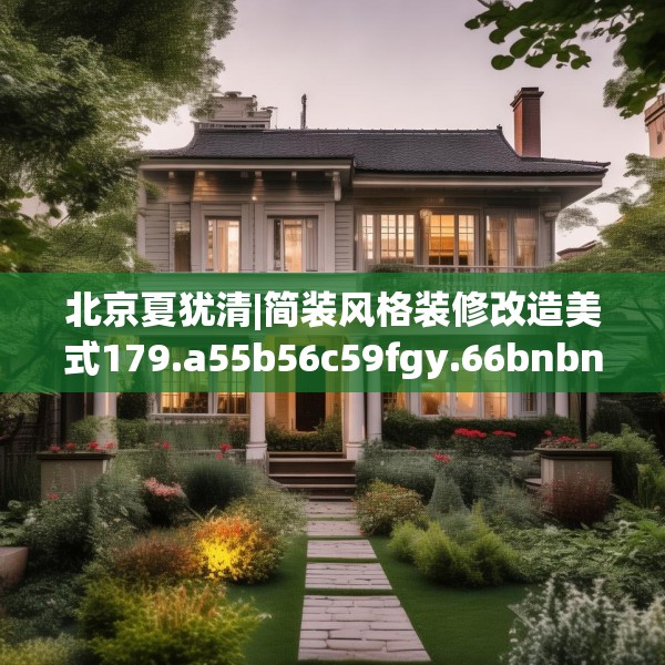 北京夏犹清|简装风格装修改造美式179.a55b56c59fgy.66bnbn