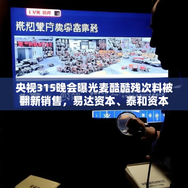 央视315晚会曝光麦酷酷残次料被翻新销售，易达资本、泰和资本等为投资机构