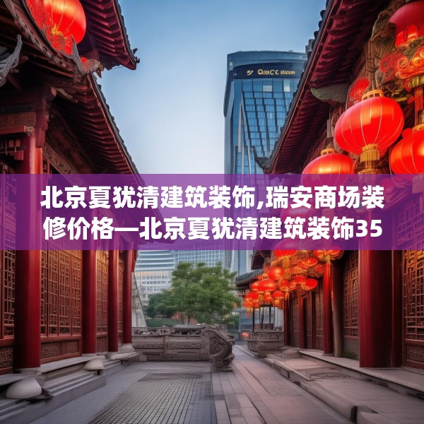 北京夏犹清建筑装饰,瑞安商场装修价格—北京夏犹清建筑装饰359.a235b236c239fgy.246bnbn