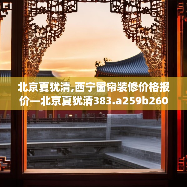 北京夏犹清,西宁窗帘装修价格报价—北京夏犹清383.a259b260c263fgy.270fds