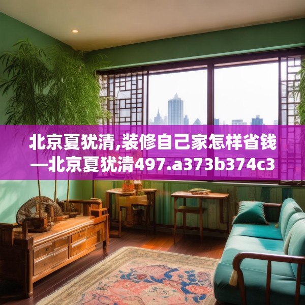 北京夏犹清,装修自己家怎样省钱—北京夏犹清497.a373b374c377fgy.384cvcx