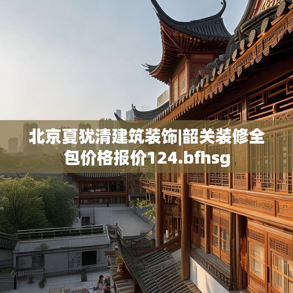 北京夏犹清建筑装饰|韶关装修全包价格报价124.bfhsg