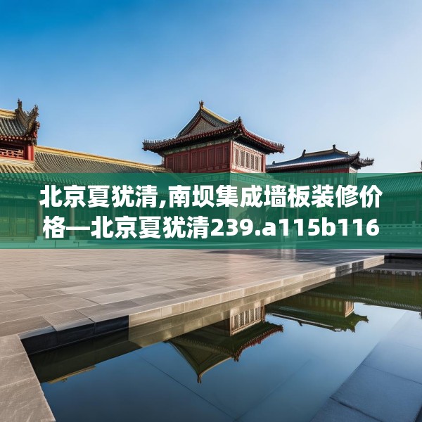 北京夏犹清,南坝集成墙板装修价格—北京夏犹清239.a115b116c119fgy.126fds