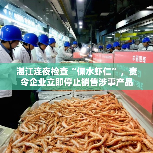 湛江连夜检查“保水虾仁”，责令企业立即停止销售涉事产品