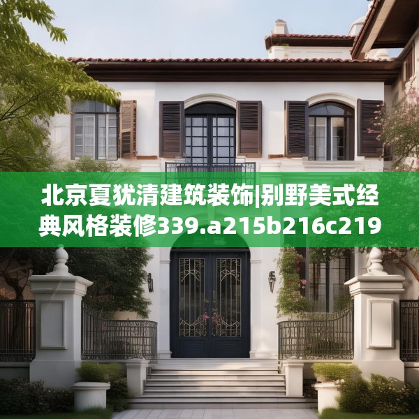 北京夏犹清建筑装饰|别野美式经典风格装修339.a215b216c219fgy.226fhsg