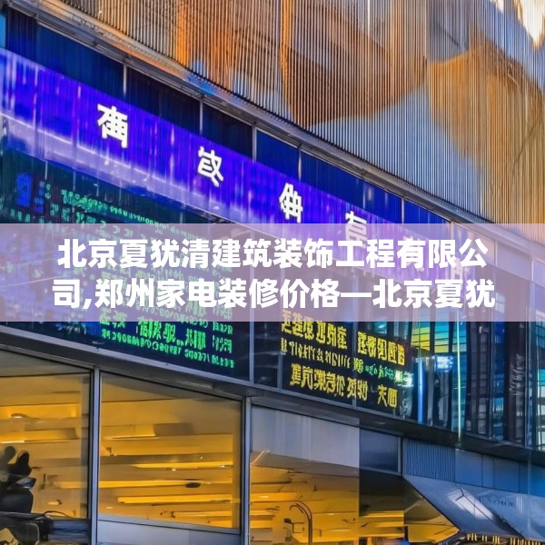 北京夏犹清建筑装饰工程有限公司,郑州家电装修价格—北京夏犹清建筑装饰工程有限公司492.a368b369c372fgy.379dsfds