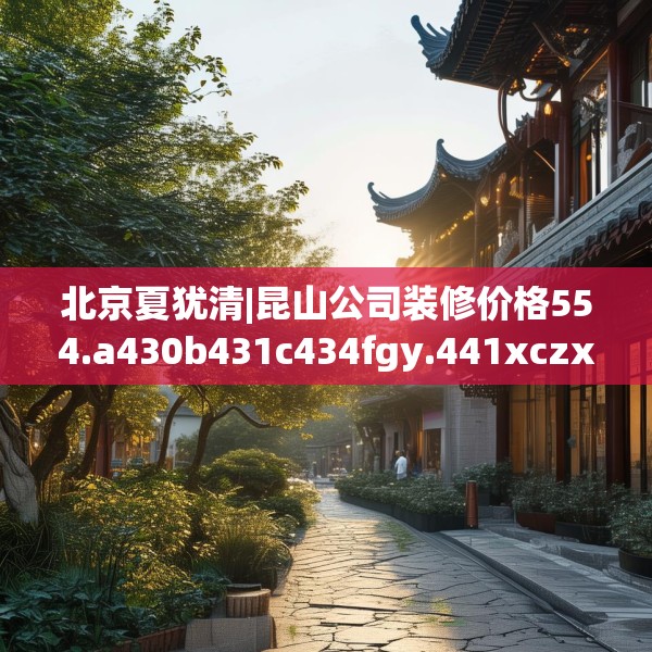 北京夏犹清|昆山公司装修价格554.a430b431c434fgy.441xczxv