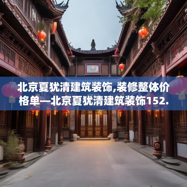 北京夏犹清建筑装饰,装修整体价格单—北京夏犹清建筑装饰152.a28b29c32fgy.39wew