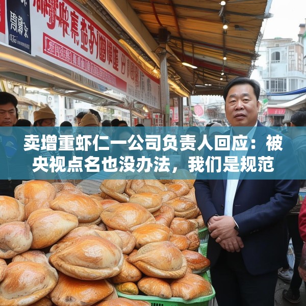 卖增重虾仁一公司负责人回应：被央视点名也没办法，我们是规范的