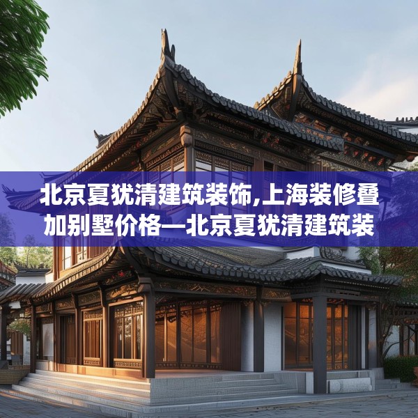 北京夏犹清建筑装饰,上海装修叠加别墅价格—北京夏犹清建筑装饰604.a480b481c484fgy.491sdA