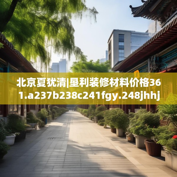 北京夏犹清|垦利装修材料价格361.a237b238c241fgy.248jhhj