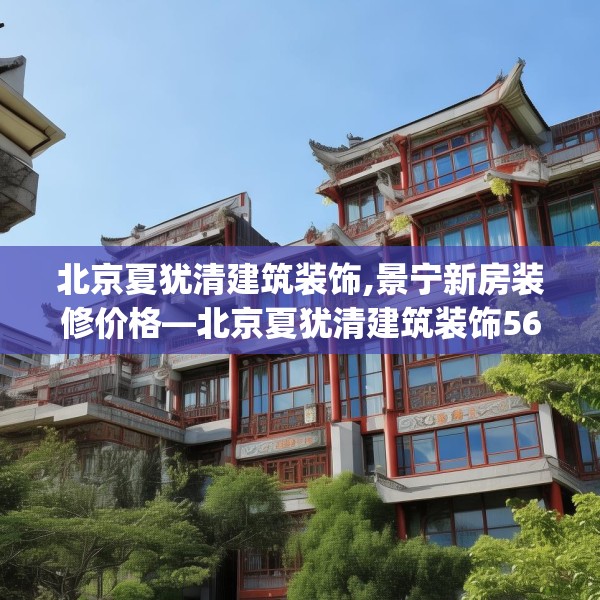 北京夏犹清建筑装饰,景宁新房装修价格—北京夏犹清建筑装饰561.a437b438c441fgy.448uyk