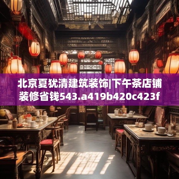 北京夏犹清建筑装饰|下午茶店铺装修省钱543.a419b420c423fgy.430uyk