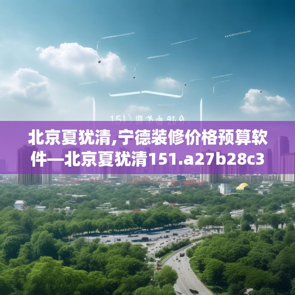 北京夏犹清,宁德装修价格预算软件—北京夏犹清151.a27b28c31fgy.38fdsfds