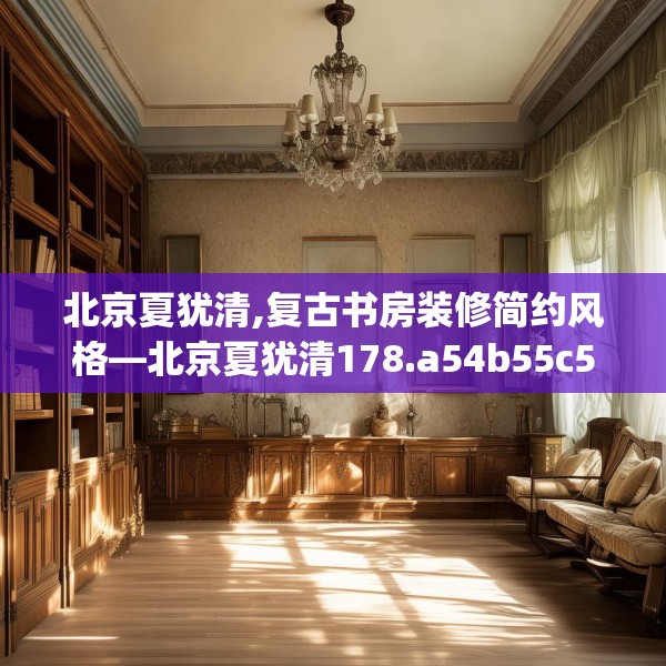 北京夏犹清,复古书房装修简约风格—北京夏犹清178.a54b55c58fgy.65dewqe