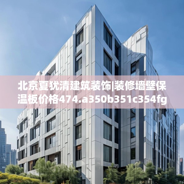 北京夏犹清建筑装饰|装修墙壁保温板价格474.a350b351c354fgy.361dsfds