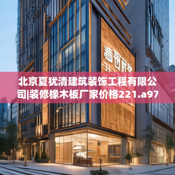 北京夏犹清建筑装饰工程有限公司|装修橡木板厂家价格221.a97b98c101fgy.108fds